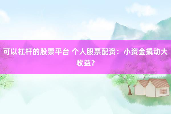 可以杠杆的股票平台 个人股票配资:小资金撬动大收益?