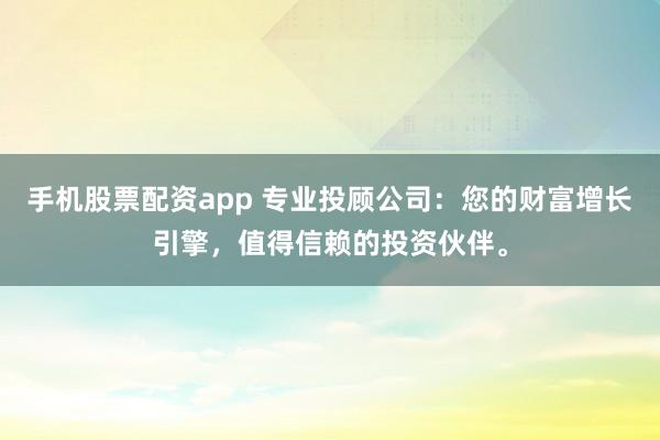 手机股票配资app 专业投顾公司:您的财富增长引擎,值得信赖的投资伙伴。