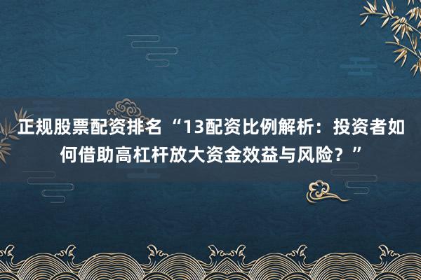 正规股票配资排名 “13配资比例解析:投资者如何借助高杠杆放大资金效益与风险?”