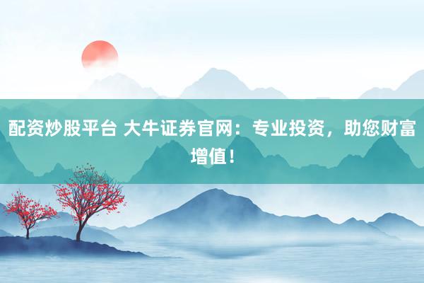 配资炒股平台 大牛证券官网：专业投资，助您财富增值！
