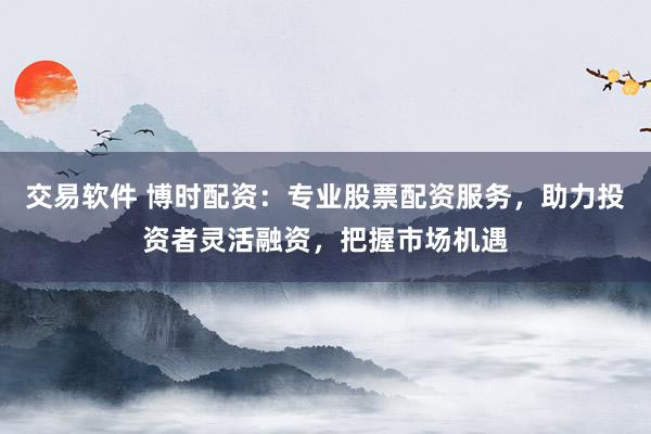 交易软件 博时配资:专业股票配资服务,助力投资者灵活融资,把握市场机遇