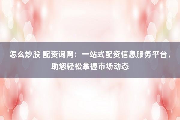 怎么炒股 配资询网：一站式配资信息服务平台，助您轻松掌握市场动态