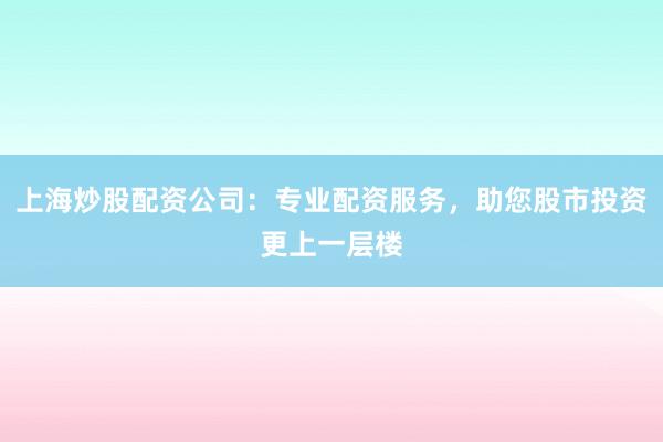 上海炒股配资公司：专业配资服务，助您股市投资更上一层楼