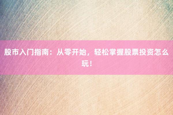 股市入门指南：从零开始，轻松掌握股票投资怎么玩！
