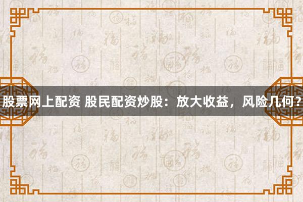股票网上配资 股民配资炒股:放大收益,风险几何?