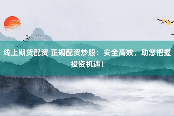 线上期货配资 正规配资炒股:安全高效,助您把握投资机遇!