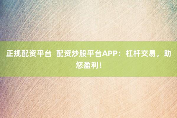 正规配资平台 配资炒股平台APP:杠杆交易,助您盈利!
