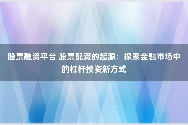 股票融资平台 股票配资的起源：探索金融市场中的杠杆投资新方式