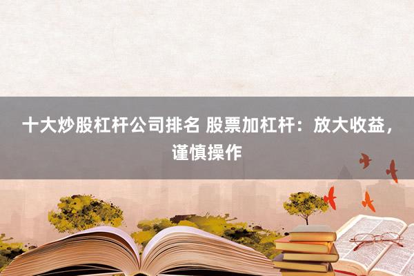 十大炒股杠杆公司排名 股票加杠杆：放大收益，谨慎操作