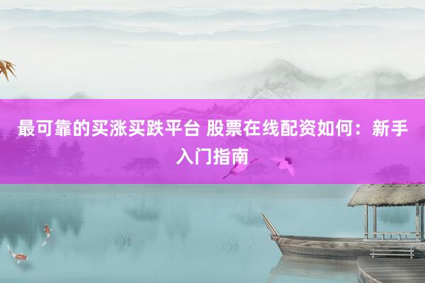 最可靠的买涨买跌平台 股票在线配资如何:新手入门指南