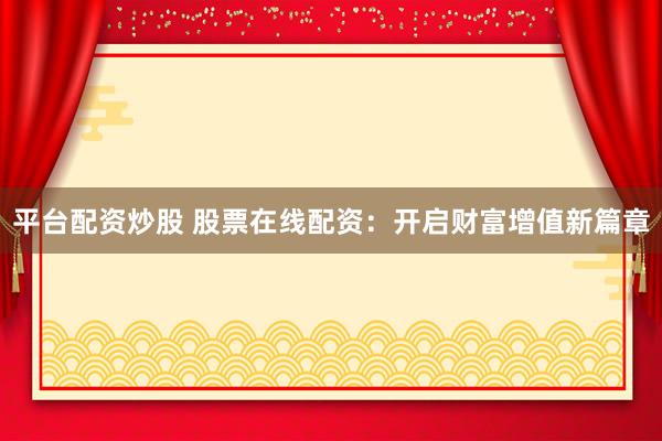 平台配资炒股 股票在线配资：开启财富增值新篇章