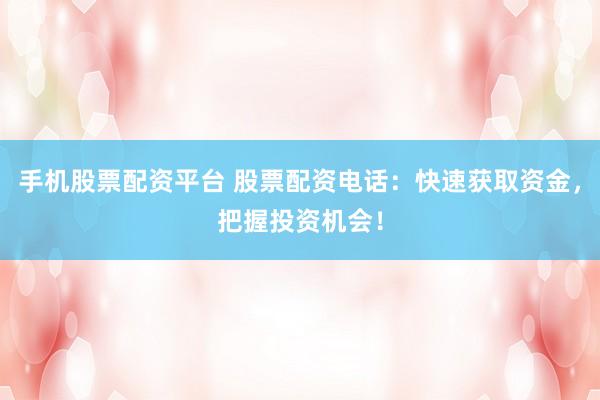 手机股票配资平台 股票配资电话：快速获取资金，把握投资机会！