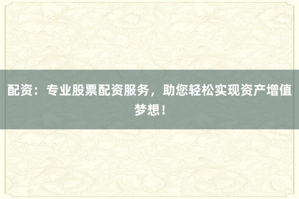 配资：专业股票配资服务，助您轻松实现资产增值梦想！
