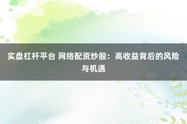 实盘杠杆平台 网络配资炒股：高收益背后的风险与机遇
