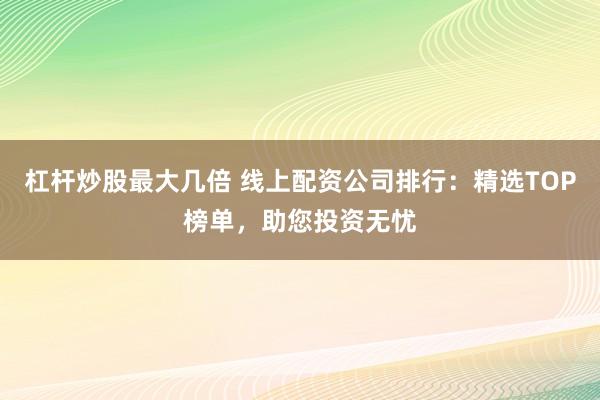 杠杆炒股最大几倍 线上配资公司排行：精选TOP榜单，助您投资无忧