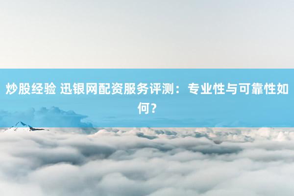 炒股经验 迅银网配资服务评测：专业性与可靠性如何？
