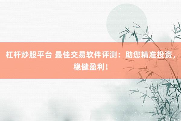 杠杆炒股平台 最佳交易软件评测：助您精准投资，稳健盈利！