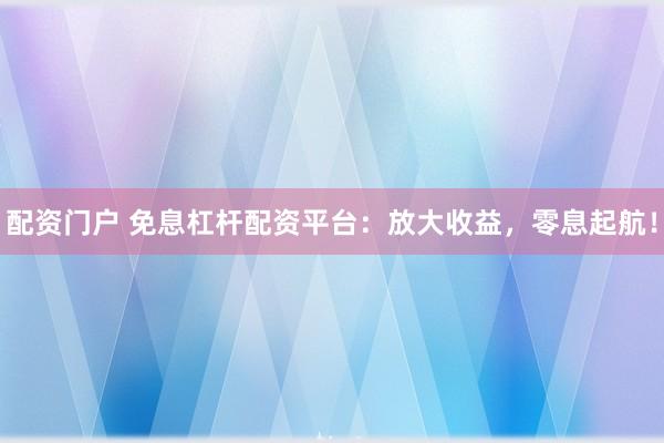 配资门户 免息杠杆配资平台：放大收益，零息起航！