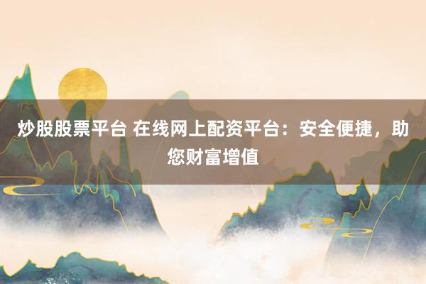 炒股股票平台 在线网上配资平台:安全便捷,助您财富增值