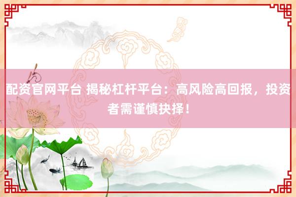 配资官网平台 揭秘杠杆平台：高风险高回报，投资者需谨慎抉择！