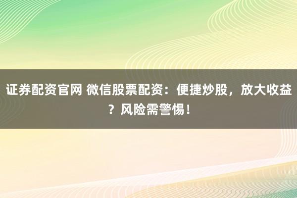 证券配资官网 微信股票配资：便捷炒股，放大收益？风险需警惕！