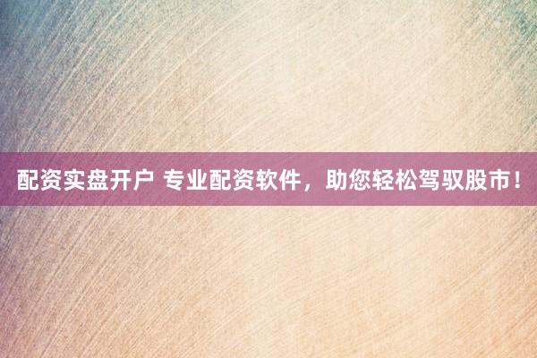 配资实盘开户 专业配资软件，助您轻松驾驭股市！