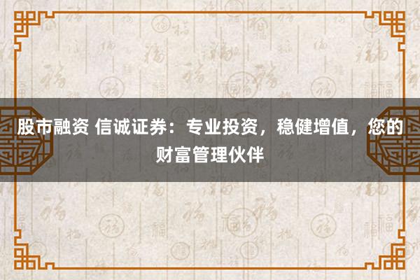 股市融资 信诚证券：专业投资，稳健增值，您的财富管理伙伴