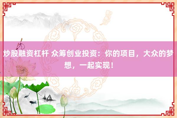 炒股融资杠杆 众筹创业投资：你的项目，大众的梦想，一起实现！