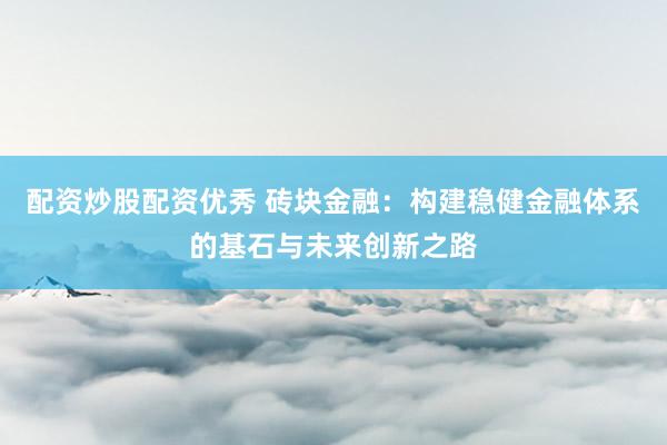 配资炒股配资优秀 砖块金融:构建稳健金融体系的基石与未来创新之路