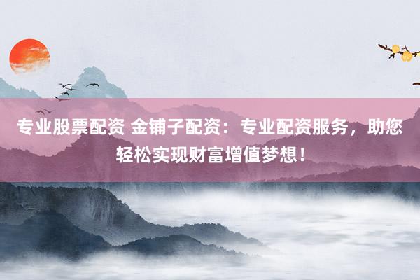 专业股票配资 金铺子配资：专业配资服务，助您轻松实现财富增值梦想！