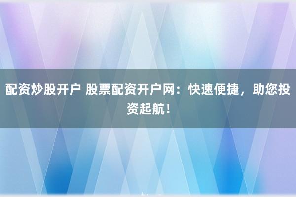 配资炒股开户 股票配资开户网：快速便捷，助您投资起航！