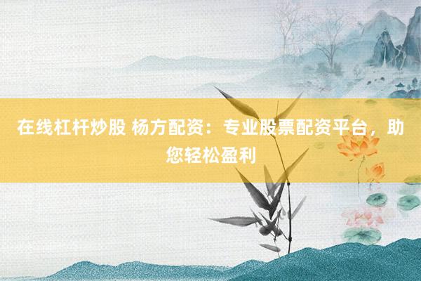 在线杠杆炒股 杨方配资：专业股票配资平台，助您轻松盈利