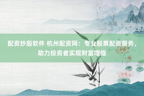 配资炒股软件 杭州配资网：专业股票配资服务，助力投资者实现财富增值