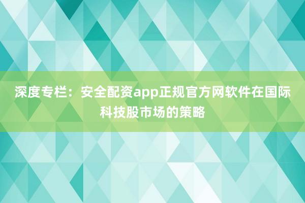 深度专栏：安全配资app正规官方网软件在国际科技股市场的策略