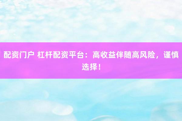 配资门户 杠杆配资平台：高收益伴随高风险，谨慎选择！