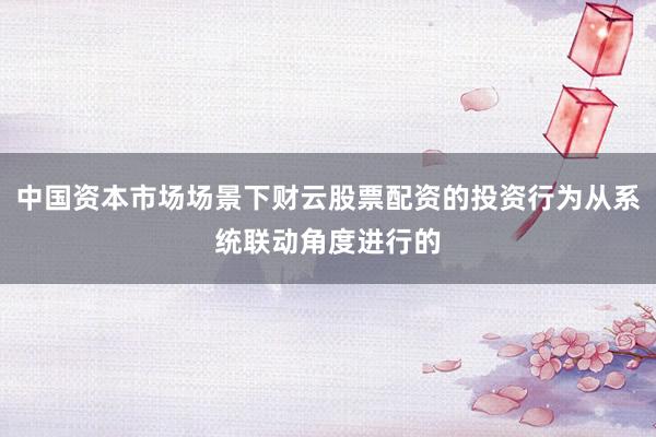 中国资本市场场景下财云股票配资的投资行为从系统联动角度进行的
