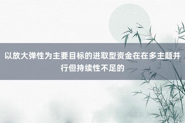 以放大弹性为主要目标的进取型资金在在多主题并行但持续性不足的