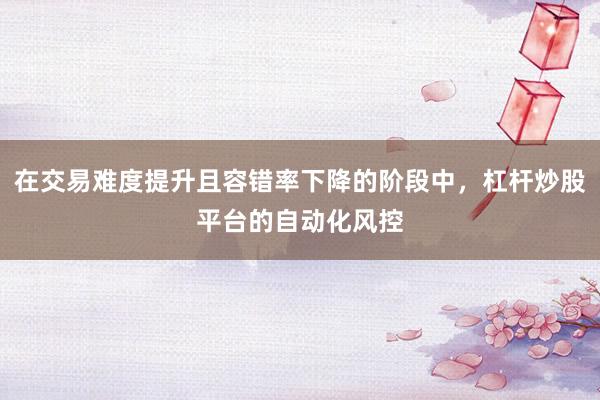 在交易难度提升且容错率下降的阶段中，杠杆炒股平台的自动化风控