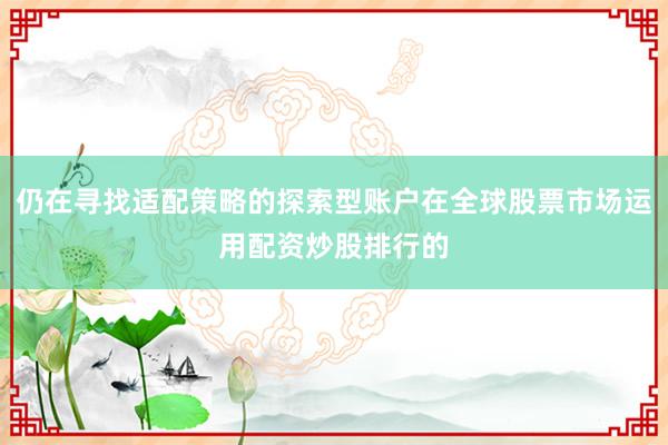仍在寻找适配策略的探索型账户在全球股票市场运用配资炒股排行的