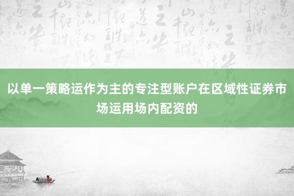 以单一策略运作为主的专注型账户在区域性证券市场运用场内配资的