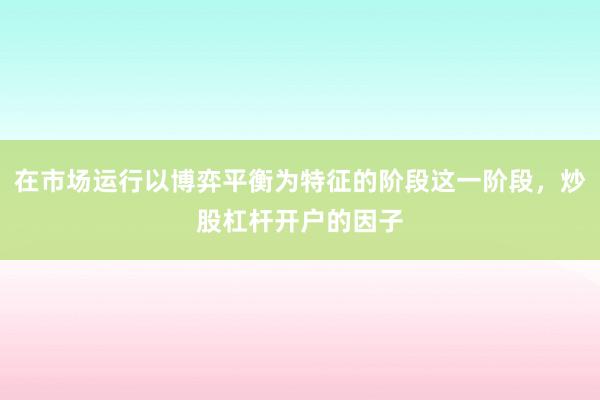 在市场运行以博弈平衡为特征的阶段这一阶段，炒股杠杆开户的因子