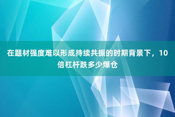 在题材强度难以形成持续共振的时期背景下，10倍杠杆跌多少爆仓