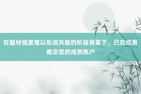 在题材强度难以形成共振的阶段背景下，已完成策略定型的成熟账户