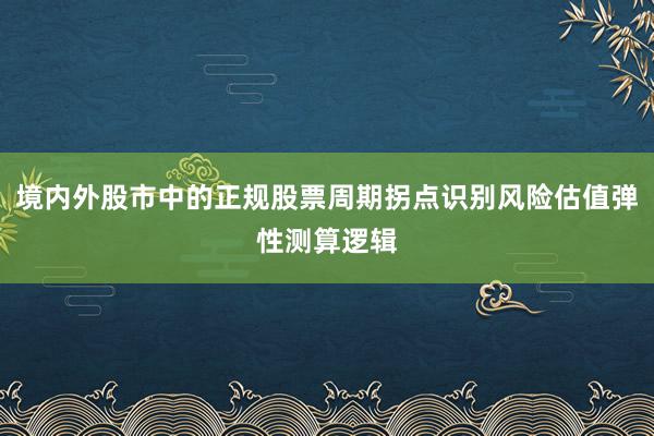 境内外股市中的正规股票周期拐点识别风险估值弹性测算逻辑