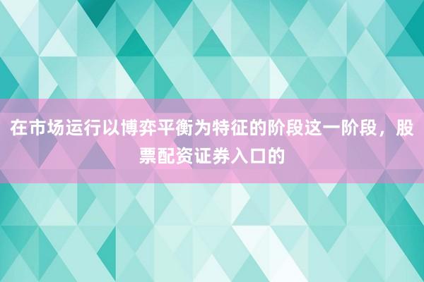 在市场运行以博弈平衡为特征的阶段这一阶段,股票配资证券入口的