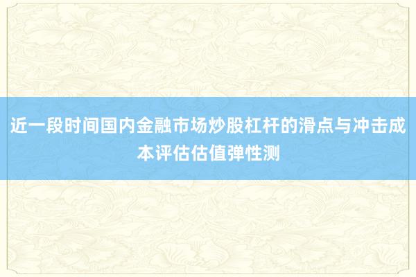 近一段时间国内金融市场炒股杠杆的滑点与冲击成本评估估值弹性测