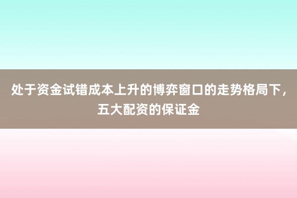 处于资金试错成本上升的博弈窗口的走势格局下，五大配资的保证金