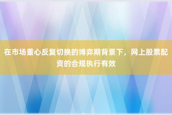 在市场重心反复切换的博弈期背景下,网上股票配资的合规执行有效