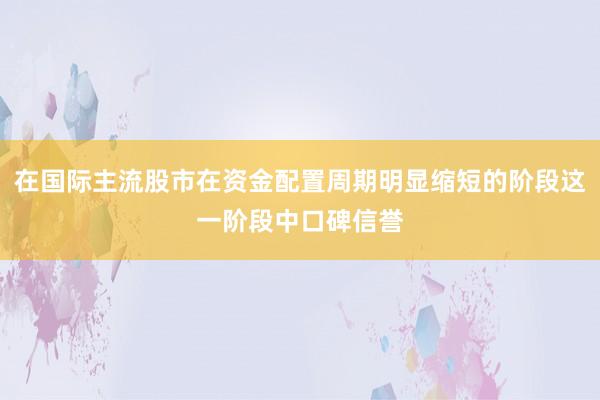 在国际主流股市在资金配置周期明显缩短的阶段这一阶段中口碑信誉