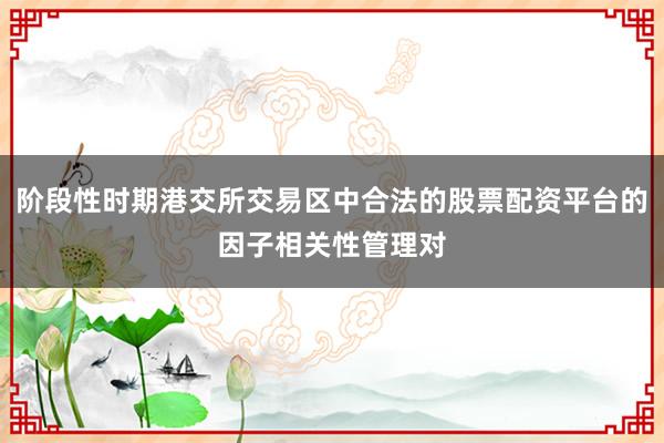 阶段性时期港交所交易区中合法的股票配资平台的因子相关性管理对